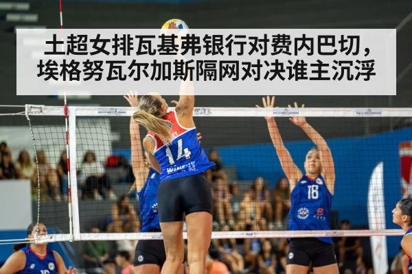 土超女排瓦基弗银行对费内巴切，埃格努瓦尔加斯隔网对决谁主沉浮