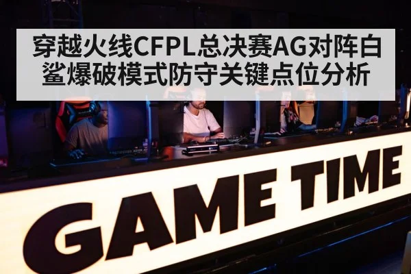 穿越火线CFPL总决赛AG对阵白鲨爆破模式防守关键点位分析