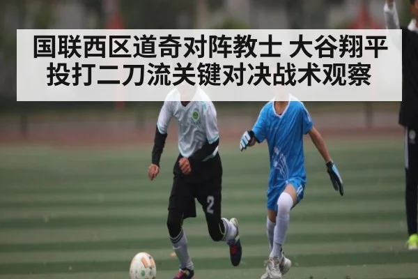 国联西区道奇对阵教士 大谷翔平投打二刀流关键对决战术观察