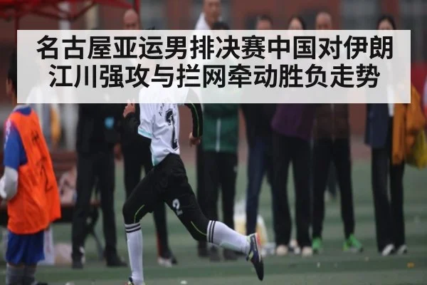 名古屋亚运男排决赛中国对伊朗 江川强攻与拦网牵动胜负走势