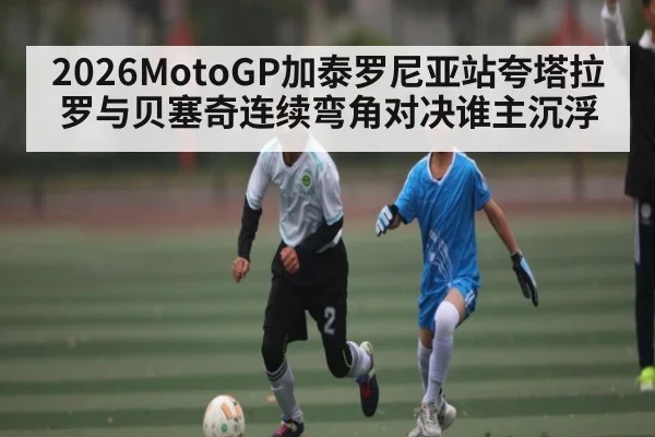 2026MotoGP加泰罗尼亚站夸塔拉罗与贝塞奇连续弯角对决谁主沉浮