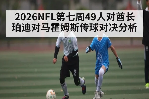 2026NFL第七周49人对酋长珀迪对马霍姆斯传球对决分析