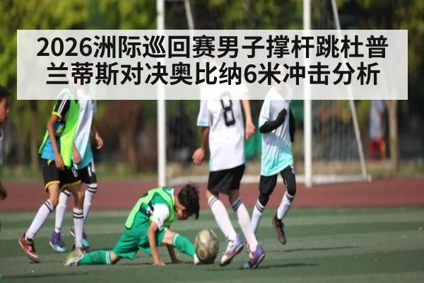 2026洲际巡回赛男子撑杆跳杜普兰蒂斯对决奥比纳6米冲击分析