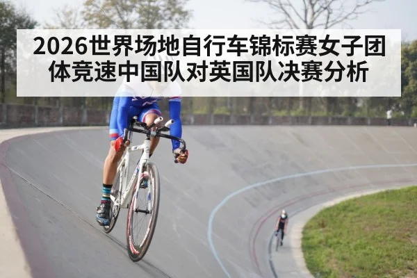 2026世界场地自行车锦标赛女子团体竞速中国队对英国队决赛分析