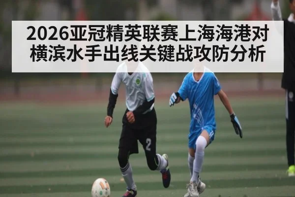 2026亚冠精英联赛上海海港对横滨水手出线关键战攻防分析