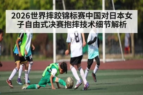 2026世界摔跤锦标赛中国对日本女子自由式决赛抱摔技术细节解析