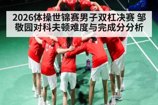 2026体操世锦赛男子双杠决赛 邹敬园对科夫顿难度与完成分分析